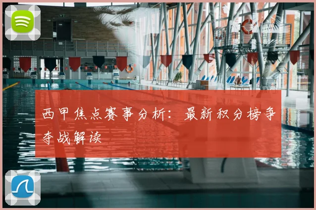 西甲焦点赛事分析：最新积分榜争夺战解读