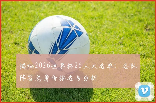揭秘2026世界杯26人大名单：各队阵容总身价排名与分析