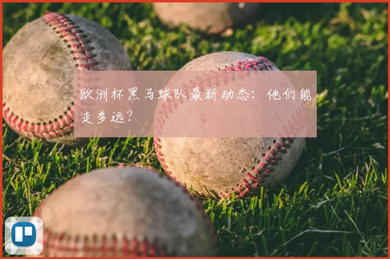 欧洲杯黑马球队最新动态：他们能走多远？
