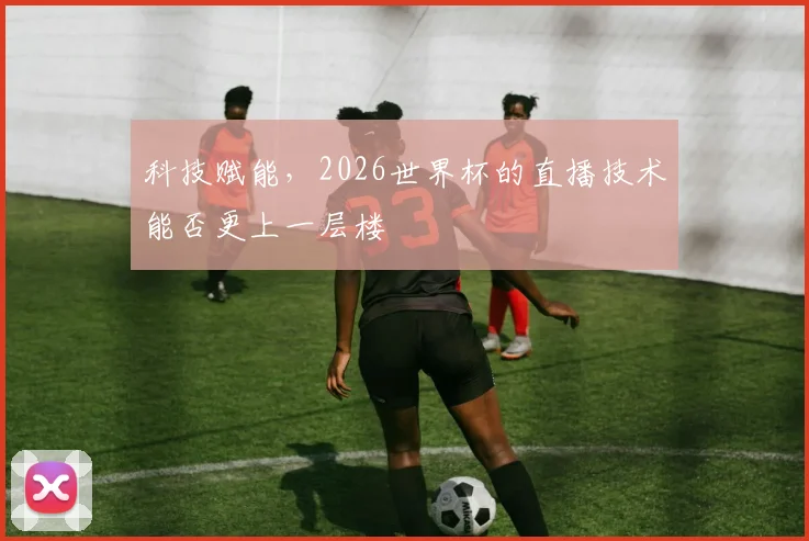科技赋能，2026世界杯的直播技术能否更上一层楼