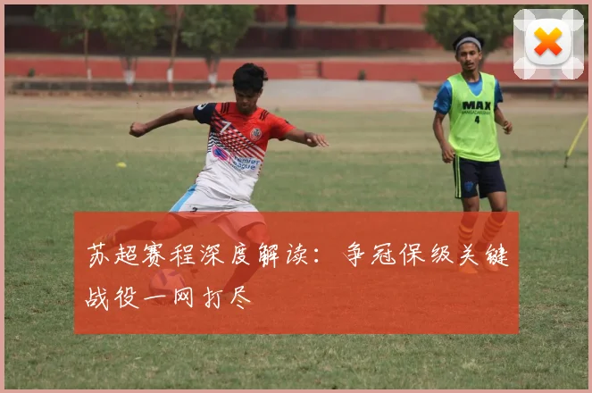 苏超赛程深度解读：争冠保级关键战役一网打尽