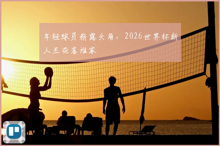 年轻球员崭露头角，2026世界杯新人王花落谁家