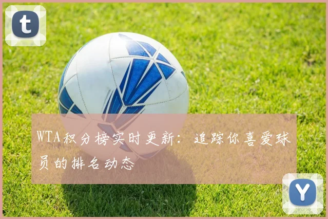 WTA积分榜实时更新：追踪你喜爱球员的排名动态
