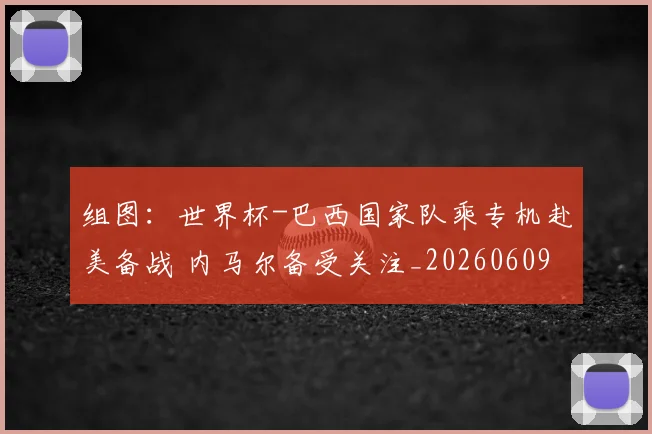 组图：世界杯-巴西国家队乘专机赴美备战 内马尔备受关注_20260609190902