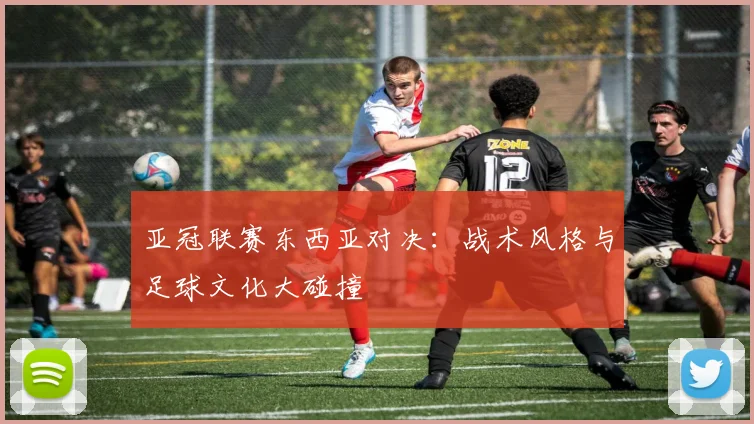 亚冠联赛东西亚对决：战术风格与足球文化大碰撞